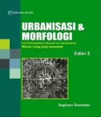 Urbanisasi & Morfologi (Edisi 2) : proses perkembangan peradaban dan wadah ruangnya menuju ruang yang manusiawi