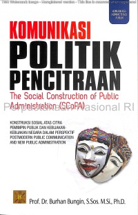 Komunikasi politik pencitraan : the social construction of public administration (SCoPA) : konstruksi sosial atas citra pemimpin publik dan kebijakan-kebijakan negara dalam perspektif postmodern public communication and new public administration