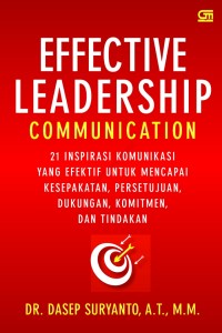 Effective Leadership Communication : 21 inspirasi komunikasi yang efektif untuk mencapai kesepakatan, persetujuan, dukungan, komitmen, dan tindakan