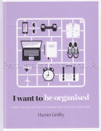 Image of I want to be organised : how to DE-clutter your life, manage your time and get things done