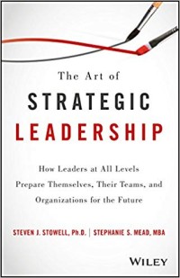 The Art of Strategic Leadership : how leaders at all levels prepare themselves, their teams, and organizations for the future