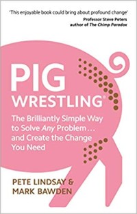 PIG Wrestling : The Brilliantly Simple Way to Solve Any Problem... and Create the Change You Need